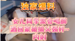 <span style="color: #ff5b82">独</span><span style="color: #ff5b82">家</span>爆料同学聚会喝醉酒回家被继父强奸~