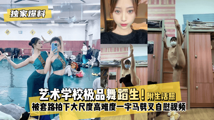 【<span style="color: #ff5b82">独</span><span style="color: #ff5b82">家</span>爆料】艺术学校极品舞蹈生！被套路拍下大尺度高难度~一字马劈叉自慰视频，附带日常舞蹈训练演出及艺术学校生活照。
