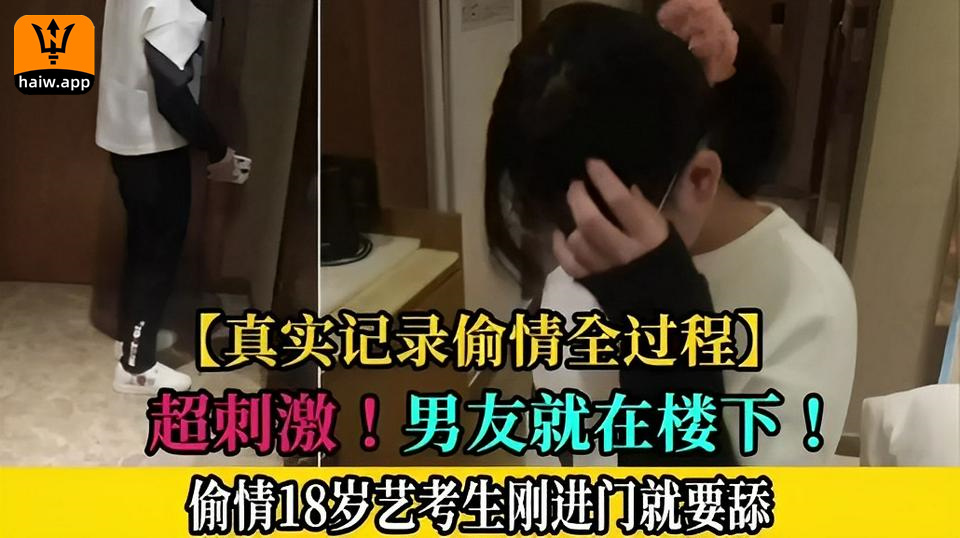 【真实记录偷情全过程】超刺激！男友就在楼下！偷情18岁艺考生刚进门就要舔