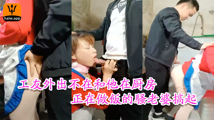 【工友家裡偷情】工友外出不在和他在厨房正在做饭的骚老婆搞起骚货那饥渴样平时肯定没吃饱过