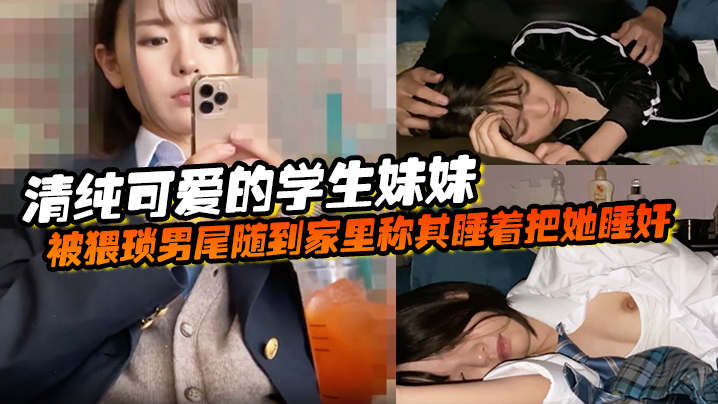 清纯可爱的学生妹妹被猥琐男尾随到家里称其睡着把她睡
