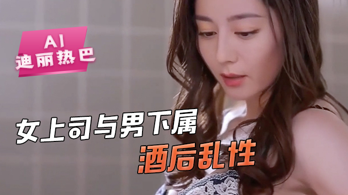 -迪丽热巴-女上司与男下属酒后乱性舔逼骚逼毒龙