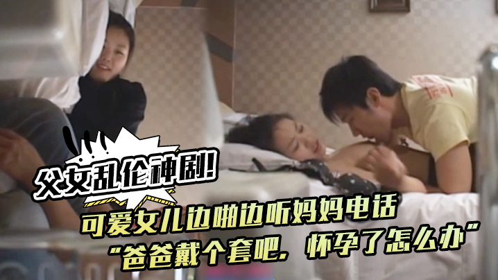 <span style="color: #ff5b82">父</span><span style="color: #ff5b82">女</span><span style="color: #ff5b82">乱</span><span style="color: #ff5b82">伦</span>神剧！可爱女儿边啪边听妈妈电话“爸爸戴个套吧，怀孕了怎么办”。满足鬼父欲望